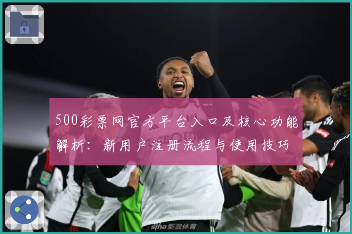 500彩票网官方平台入口及核心功能解析：新用户注册流程与使用技巧分享