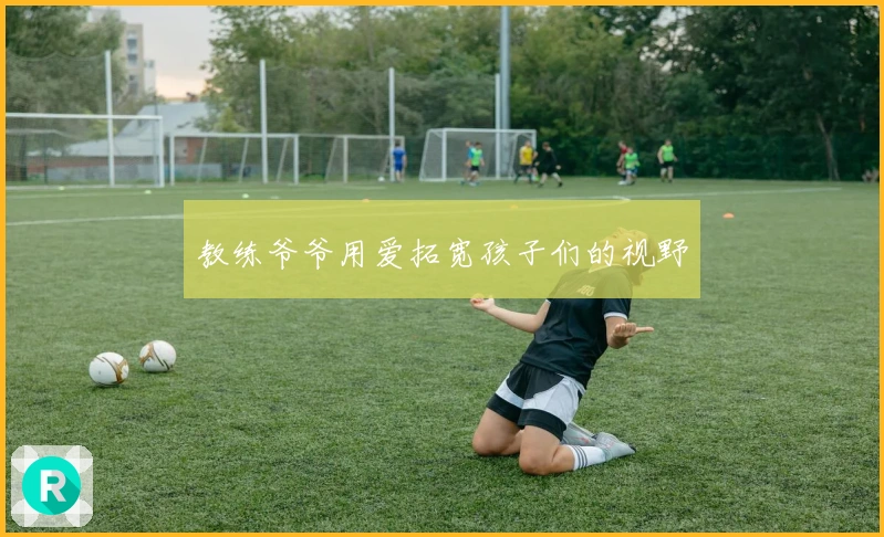 教练爷爷用爱拓宽孩子们的视野