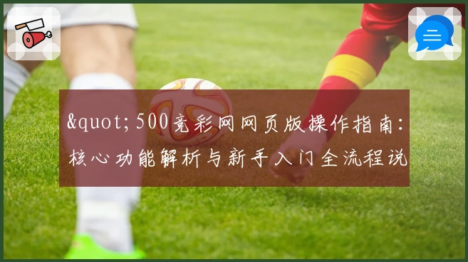 "500竞彩网网页版操作指南：核心功能解析与新手入门全流程说明"