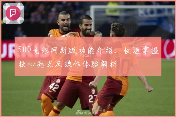 500竞彩网新版功能介绍：快速掌握核心亮点及操作体验解析