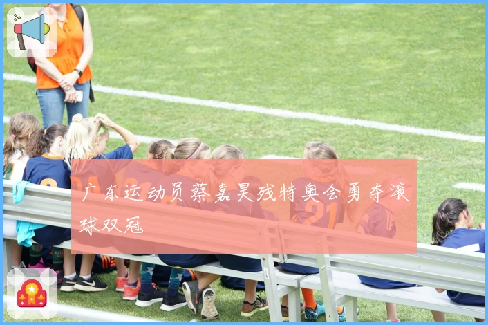 广东运动员蔡嘉昊残特奥会勇夺滚球双冠