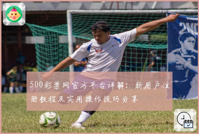 500彩票网官方平台详解：新用户注册教程及实用操作技巧分享