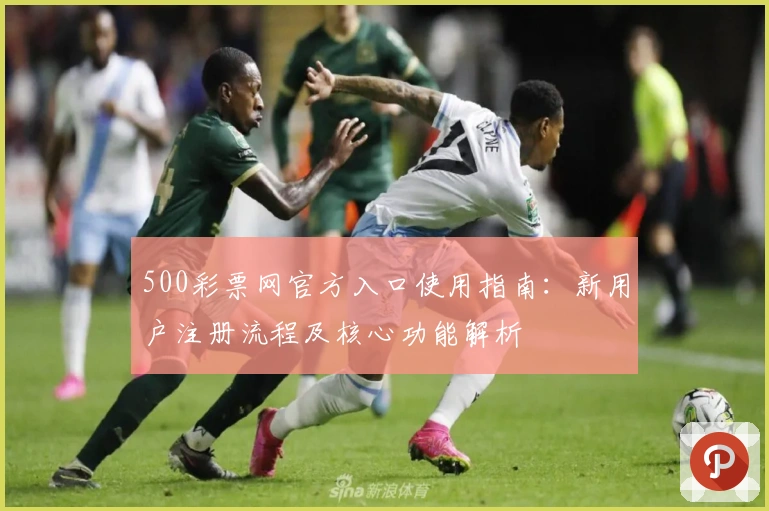 500彩票网官方入口使用指南：新用户注册流程及核心功能解析