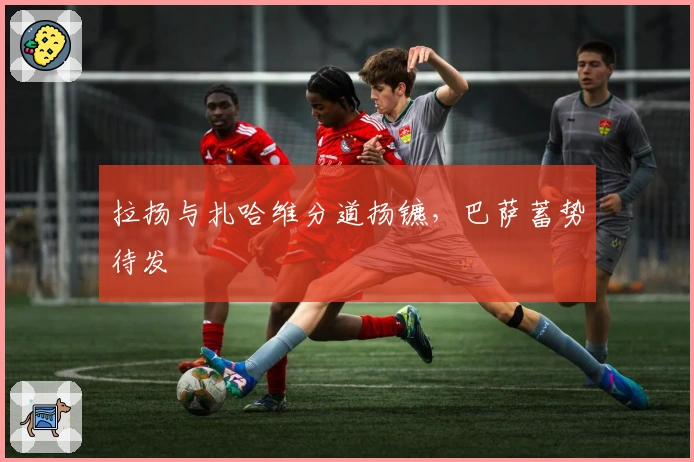 拉扬与扎哈维分道扬镳，巴萨蓄势待发