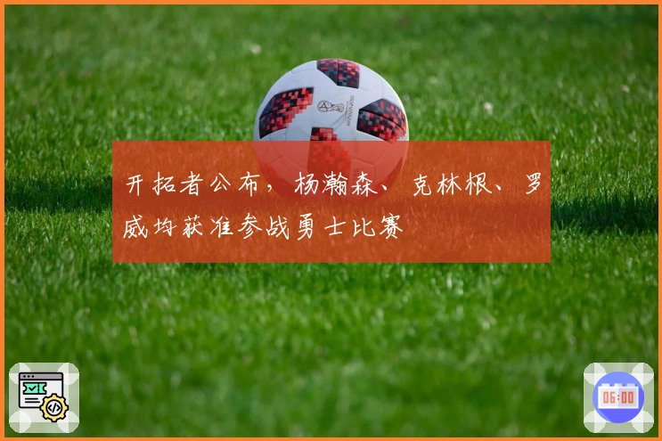 开拓者公布，杨瀚森、克林根、罗威均获准参战勇士比赛