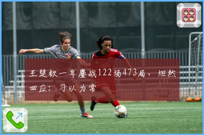 王楚钦一年鏖战122场473局，坦然回应：习以为常