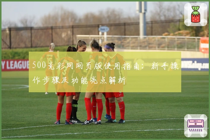 500竞彩网网页版使用指南:新手操作步骤及功能亮点解析
