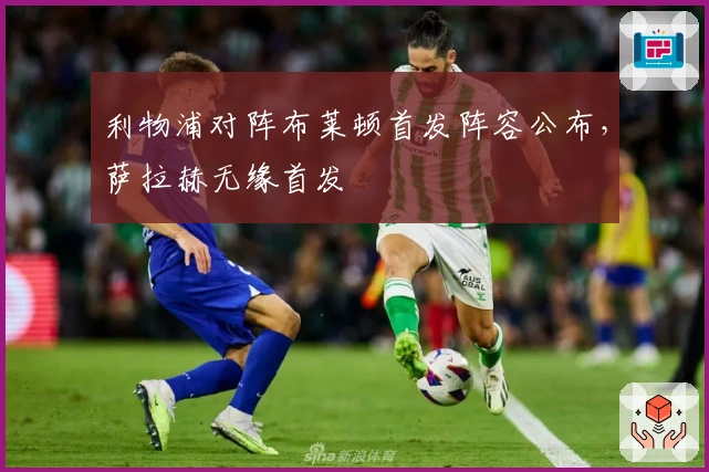 利物浦对阵布莱顿首发阵容公布，萨拉赫无缘首发