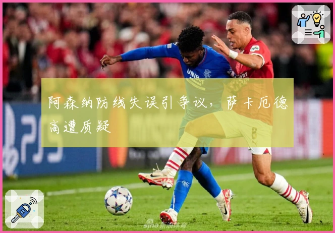 阿森纳防线失误引争议，萨卡厄德高遭质疑