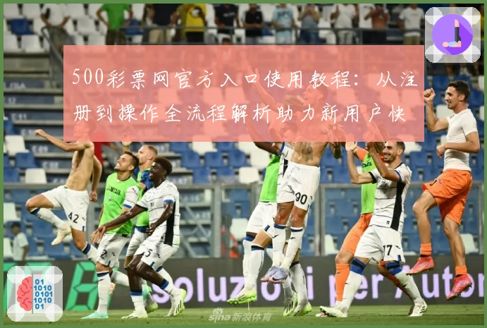 500彩票网官方入口使用教程：从注册到操作全流程解析助力新用户快速上手