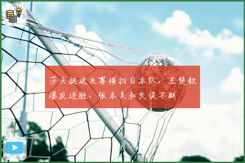 莎头挺进决赛横扫日本队，王楚钦爆发连胜，张本美和失误不断