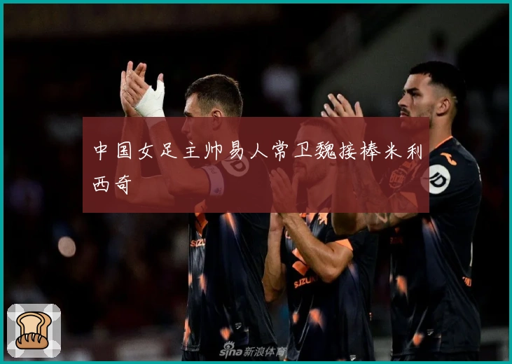 中国女足主帅易人常卫魏接棒米利西奇