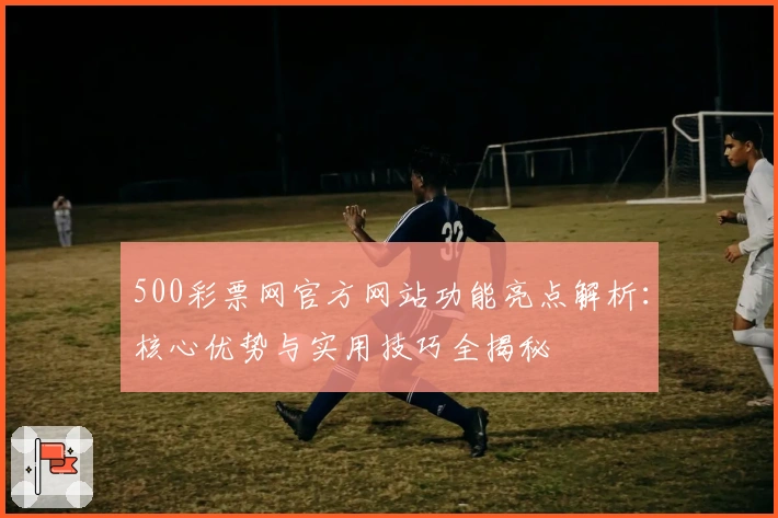 500彩票网官方网站功能亮点解析：核心优势与实用技巧全揭秘