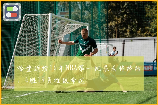 哈登连续16年NBA第一纪录或将终结，6胜19负难敌命运
