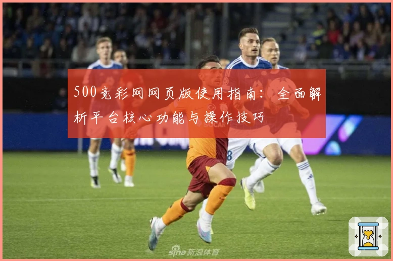 500竞彩网网页版使用指南：全面解析平台核心功能与操作技巧