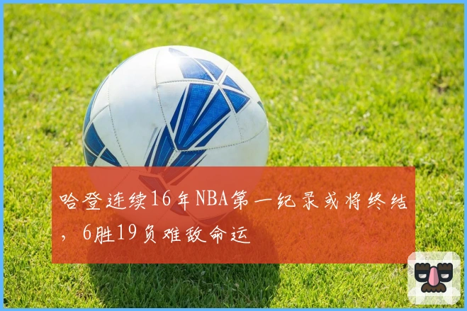 哈登连续16年NBA第一纪录或将终结，6胜19负难敌命运