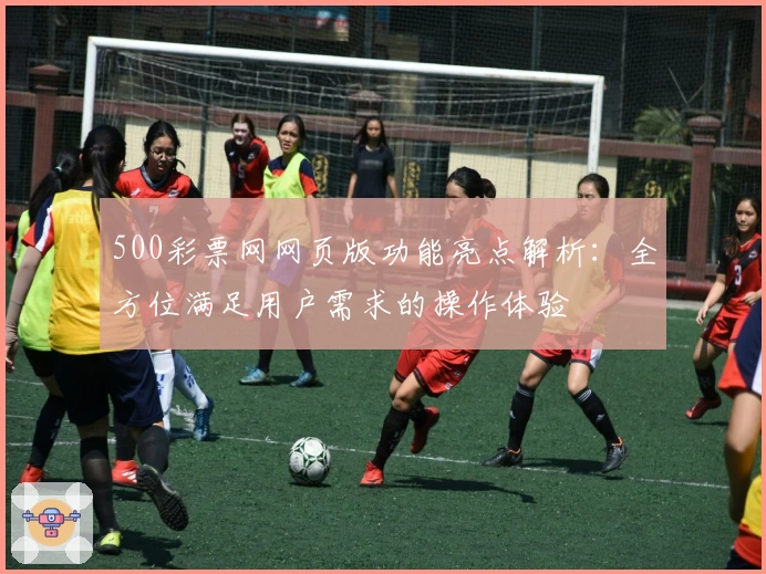 500彩票网网页版功能亮点解析：全方位满足用户需求的操作体验