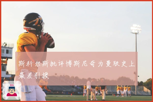 斯科尔斯批评博斯尼奇为曼联史上最差引援