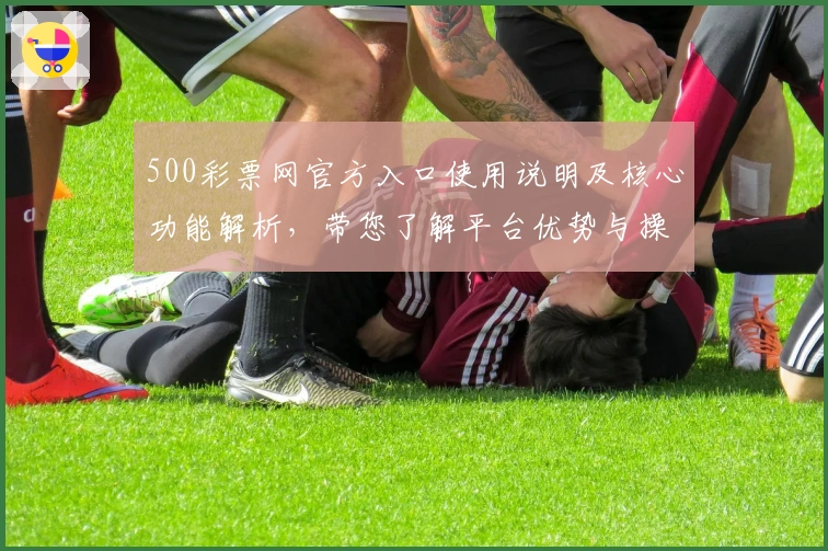 500彩票网官方入口使用说明及核心功能解析，带您了解平台优势与操作体验细节