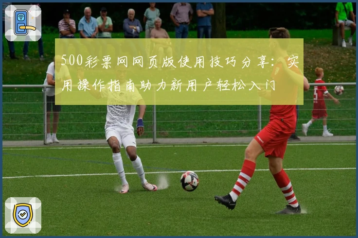 500彩票网网页版使用技巧分享：实用操作指南助力新用户轻松入门