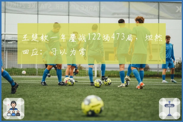 王楚钦一年鏖战122场473局，坦然回应：习以为常