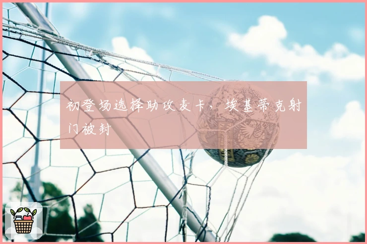 初登场选择助攻麦卡，埃基蒂克射门被封