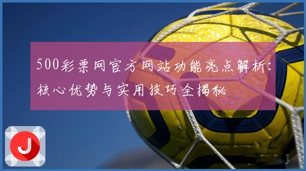500彩票网官方网站功能亮点解析:核心优势与实用技巧全揭秘