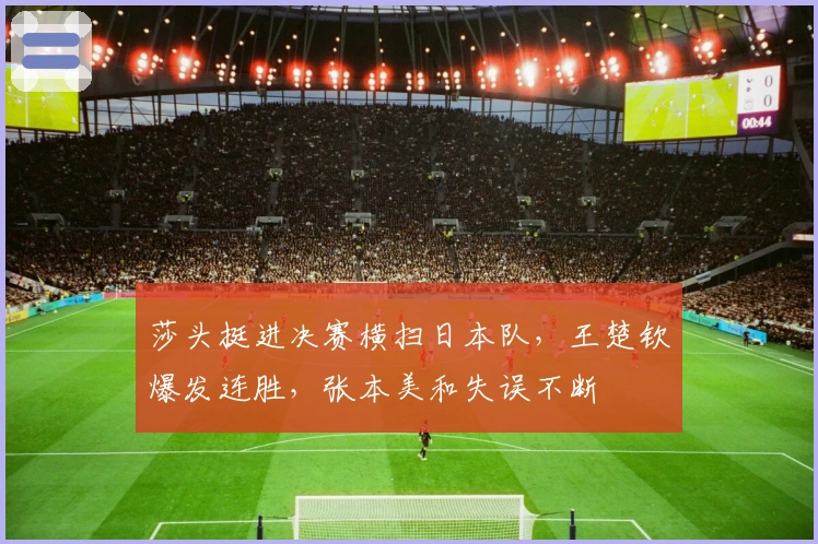 莎头挺进决赛横扫日本队，王楚钦爆发连胜，张本美和失误不断