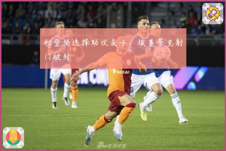 初登场选择助攻麦卡，埃基蒂克射门被封