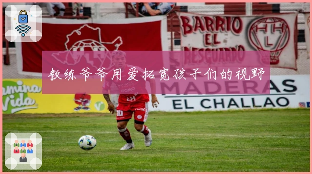 教练爷爷用爱拓宽孩子们的视野