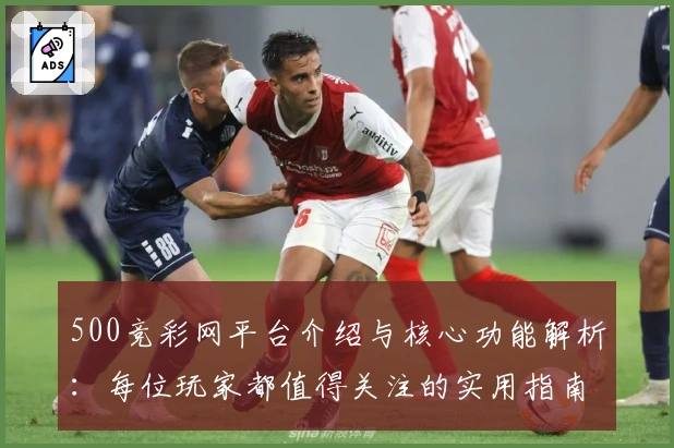 500竞彩网平台介绍与核心功能解析:每位玩家都值得关注的实用指南