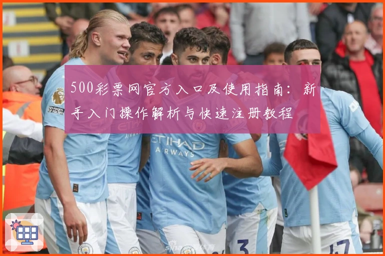 500彩票网官方入口及使用指南：新手入门操作解析与快速注册教程
