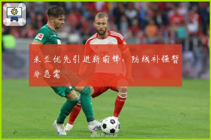 米兰优先引进新前锋，防线补强暂非急需