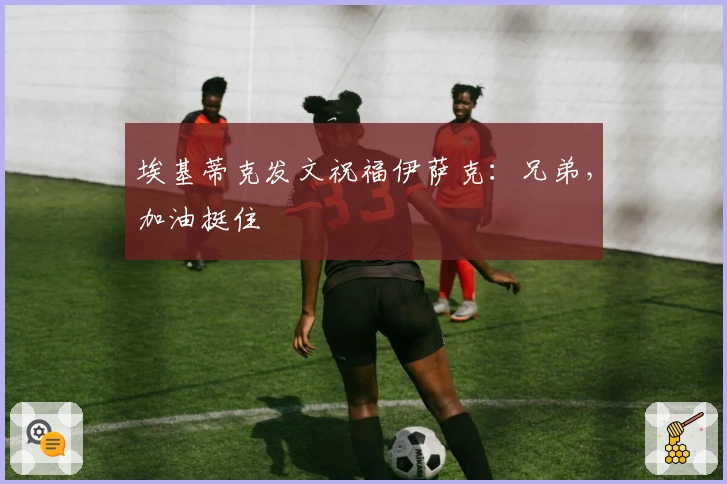 埃基蒂克发文祝福伊萨克：兄弟，加油挺住