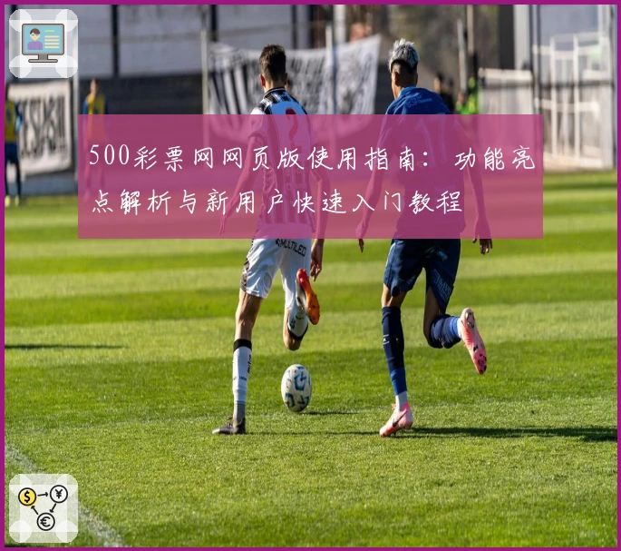 500彩票网网页版使用指南：功能亮点解析与新用户快速入门教程