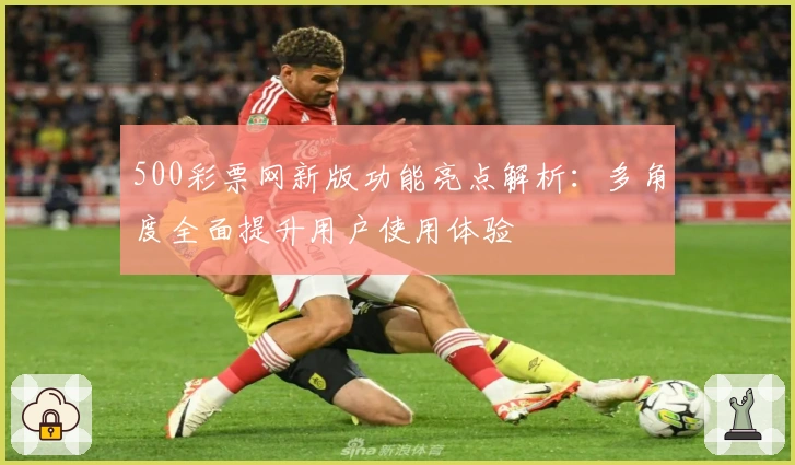 500彩票网新版功能亮点解析：多角度全面提升用户使用体验