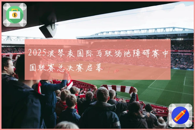 2025浪琴表国际马联场地障碍赛中国联赛总决赛启幕