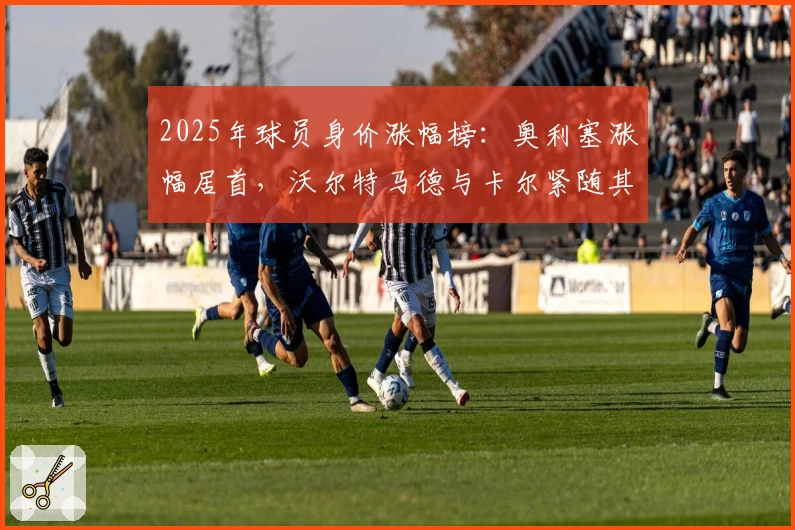 2025年球员身价涨幅榜：奥利塞涨幅居首，沃尔特马德与卡尔紧随其后