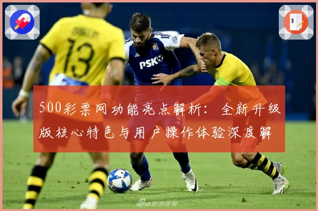 500彩票网功能亮点解析：全新升级版核心特色与用户操作体验深度解读