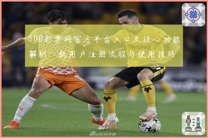 500彩票网官方平台入口及核心功能解析：新用户注册流程与使用技巧分享
