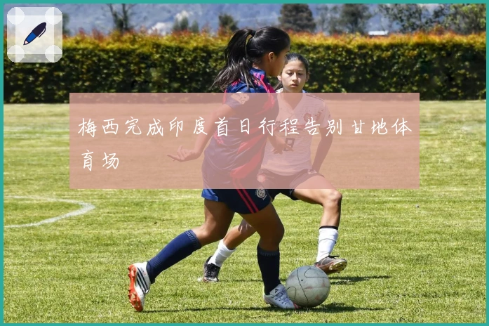 梅西完成印度首日行程告别甘地体育场