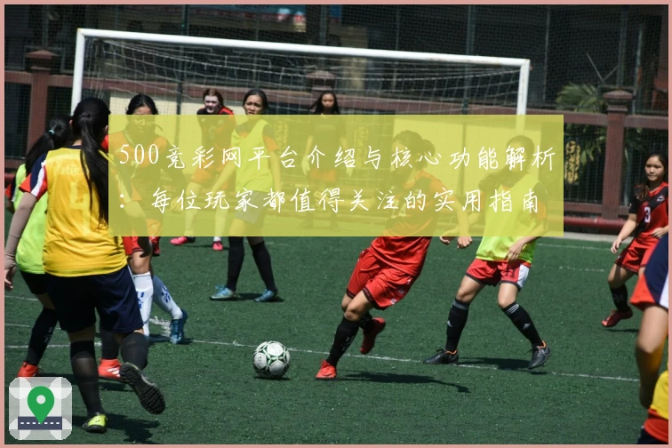 500竞彩网平台介绍与核心功能解析：每位玩家都值得关注的实用指南