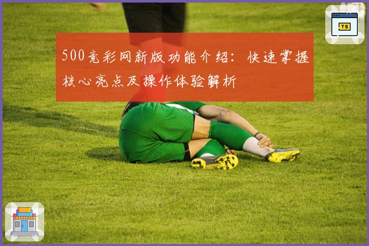 500竞彩网新版功能介绍:快速掌握核心亮点及操作体验解析