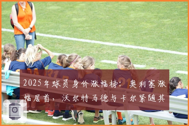 2025年球员身价涨幅榜：奥利塞涨幅居首，沃尔特马德与卡尔紧随其后