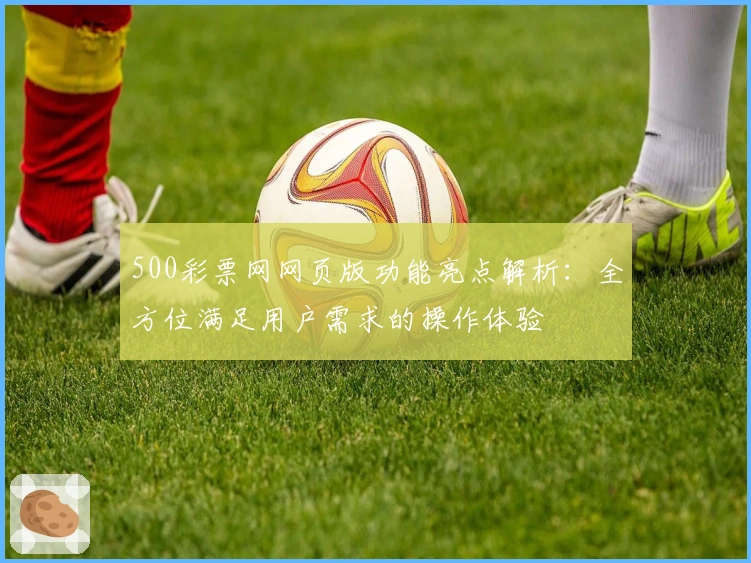 500彩票网网页版功能亮点解析：全方位满足用户需求的操作体验