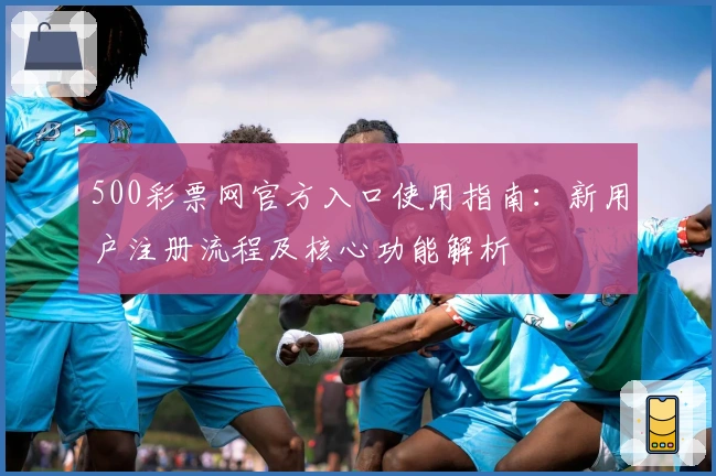 500彩票网官方入口使用指南：新用户注册流程及核心功能解析