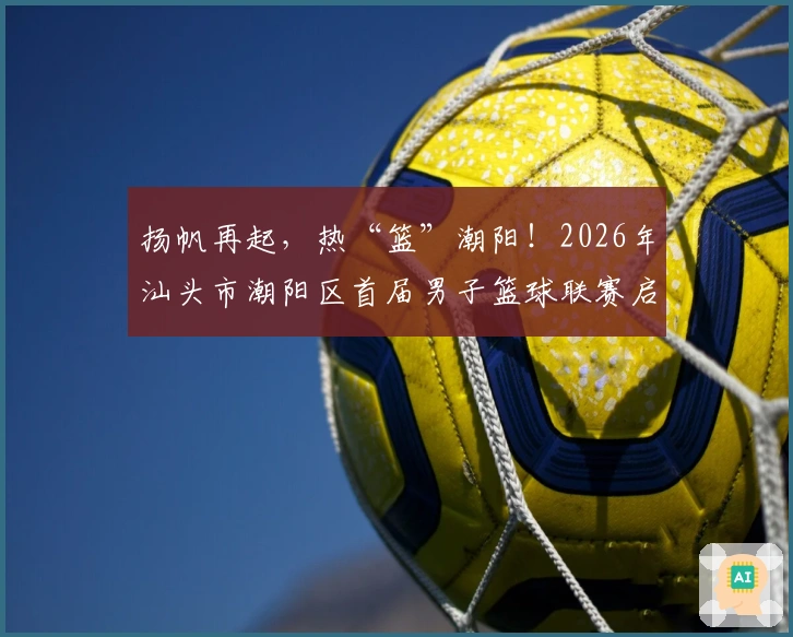 扬帆再起，热“篮”潮阳！2026年汕头市潮阳区首届男子篮球联赛启幕